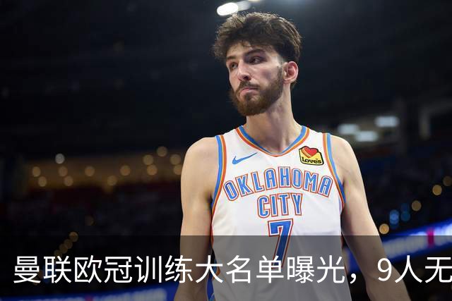 曼联欧冠训练大名单曝光，9人无缘战科莫！卡里克暗示后悔没买霍尔